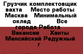 Грузчик-комплектовщик (вахта) › Место работы ­ Масква › Минимальный оклад ­ 45 000 - Все города Работа » Вакансии   . Ханты-Мансийский,Радужный г.